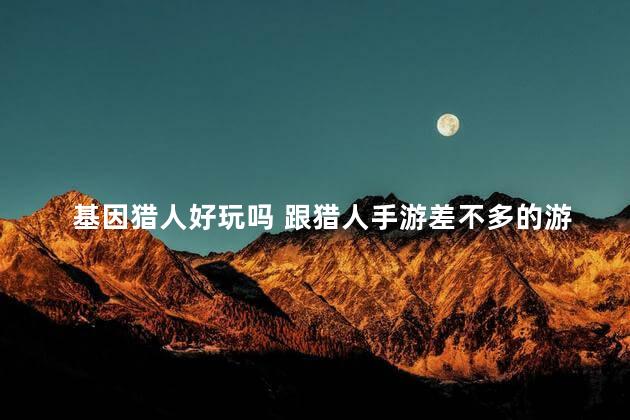 基因猎人好玩吗 跟猎人手游差不多的游戏